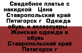 Свадебное платье с накидкой › Цена ­ 14 000 - Ставропольский край, Пятигорск г. Одежда, обувь и аксессуары » Женская одежда и обувь   . Ставропольский край,Пятигорск г.